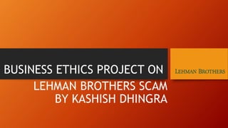 LEHMAN BROTHERS SCAM
BY KASHISH DHINGRA
BUSINESS ETHICS PROJECT ON
 