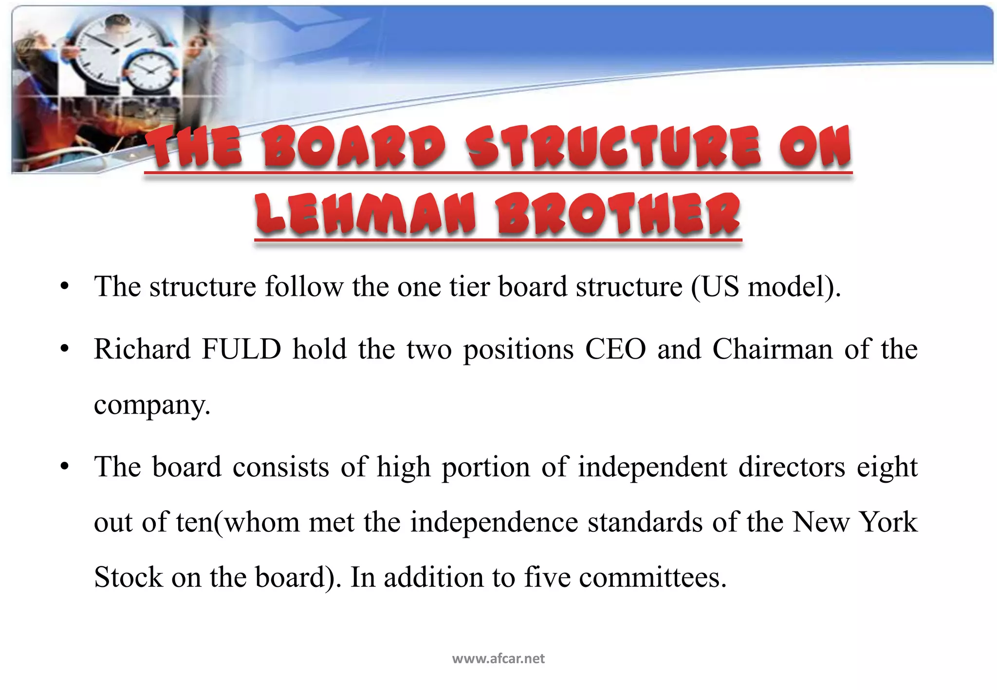 • The structure follow the one tier board structure (US model).

• Richard FULD hold the two positions CEO and Chairman of the
  company.

• The board consists of high portion of independent directors eight
  out of ten(whom met the independence standards of the New York
  Stock on the board). In addition to five committees.

                               www.afcar.net
 