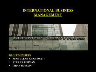 INTERNATIONAL BUSINESS
MANAGEMENT
GROUP MEMBERS
• ASAD ULLAH KHAN SWATI
• ATTA UR REHMAN
• IBRAR HUSSAIN
 