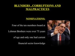 NOMINATIONS:
Four of the ten members board at
Lehman Brothers were over 75 years
of age and only one had current
financial sector knowledge
BLUNDERS , CORRUPTIONS AND
MALPRACTICES
 