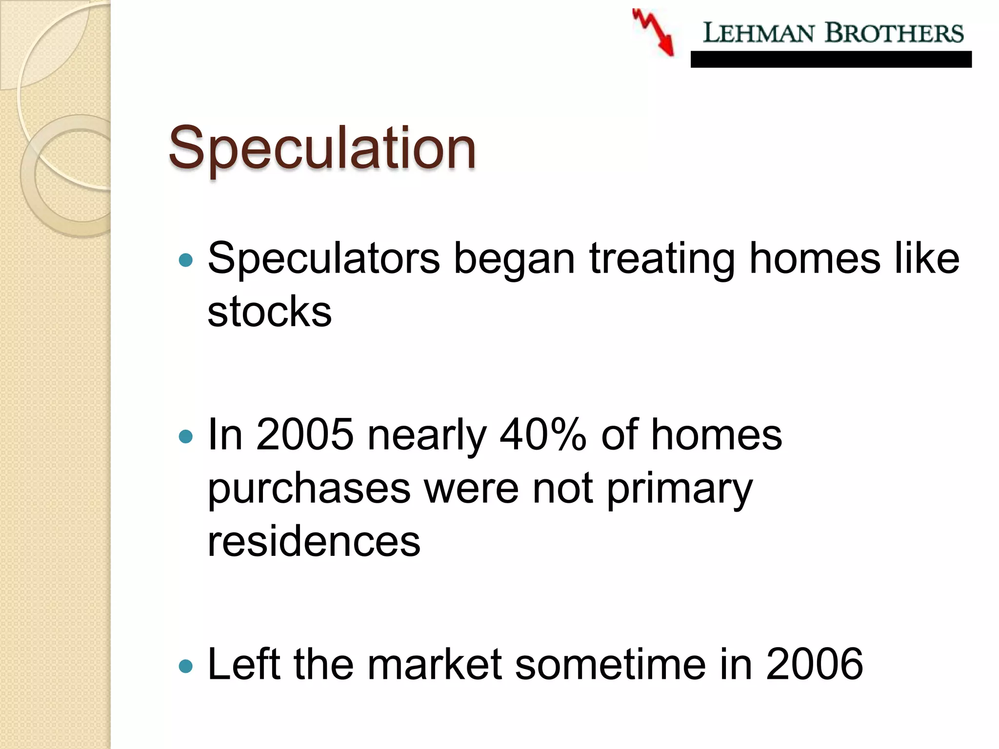 SpeculationSpeculators began treating homes like stocksIn 2005 nearly 40% of homes purchases were not primary residencesLeft the market sometime in 2006