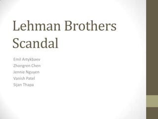 Lehman Brothers
Scandal
Emil Artykbaev
Zhongren Chen
Jennie Nguyen
Vanish Patel
Sijan Thapa
 