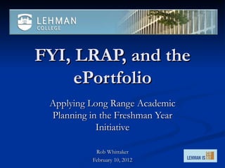 FYI, LRAP, and the ePortfolio Applying Long Range Academic Planning in the Freshman Year Initiative Rob Whittaker February 10, 2012 