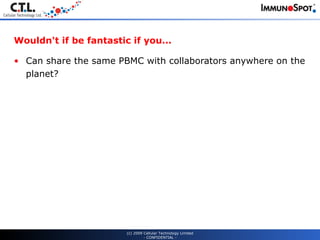 Wouldn't if be fantastic if you... Can share the same PBMC with collaborators anywhere on the planet? (c) 2009 Cellular Technology Limited - CONFIDENTIAL - 