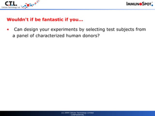 Wouldn't if be fantastic if you... Can design your experiments by selecting test subjects from a panel of characterized human donors?  (c) 2009 Cellular Technology Limited - CONFIDENTIAL - 