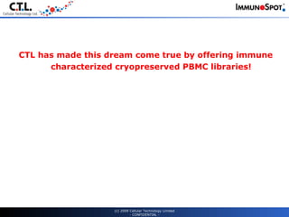 CTL has made this dream come true by offering immune characterized cryopreserved PBMC libraries! (c) 2009 Cellular Technology Limited - CONFIDENTIAL - 