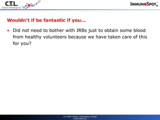 Wouldn't if be fantastic if you... Did not need to bother with IRBs just to obtain some blood from healthy volunteers because we have taken care of this for you?  (c) 2009 Cellular Technology Limited - CONFIDENTIAL - 