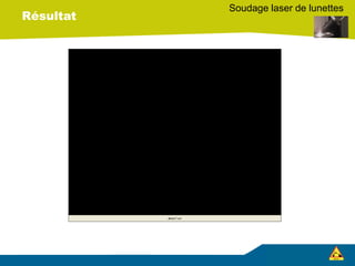 Résultat
Soudage laser de lunettes
 