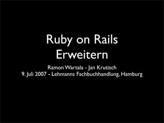 Ruby on Rails
          Erweitern
             Ramon Wartala - Jan Krutisch
9. Juli 2007 - Lehmanns Fachbuchhandlung, Hamburg