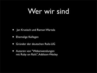 Wer wir sind

•   Jan Krutisch und Ramon Wartala

•   Ehemalige Kollegen

•   Gründer der deutschen Rails-UG

•   Autoren ...