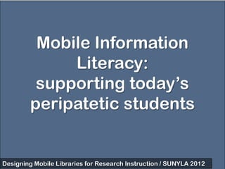 Mobile Information
             Literacy:
         supporting today’s
        peripatetic students


Designing Mobile Libraries for Research Instruction / SUNYLA 2012
 