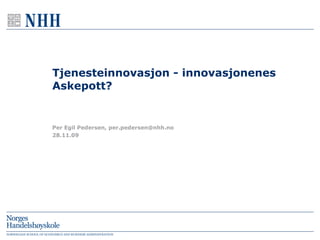 Tjenesteinnovasjon - innovasjonenes Askepott? 28.11.09 Per Egil Pedersen, per.pedersen@nhh.no 