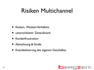 Risiken Multichannel
• Kosten- /NutzenVerhältnis
• unterschätzter Zeitaufwand
• Kundenfrustration
• Abmahnung & Strafe
• Kannibalisierung des eigenen Geschäftes
12
Aufwand
 