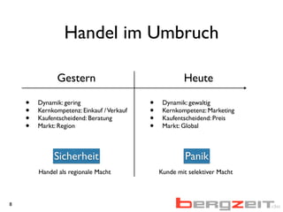 Handel im Umbruch
8
Sicherheit Panik
Handel als regionale Macht Kunde mit selektiver Macht
• Dynamik: gering
• Kernkompetenz: Einkauf /Verkauf
• Kaufentscheidend: Beratung
• Markt: Region
• Dynamik: gewaltig
• Kernkompetenz: Marketing
• Kaufentscheidend: Preis
• Markt: Global
Gestern Heute
 