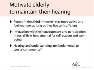 Motivate elderly
to maintain their hearing
‣ People in the „third trimester“ stay more active and
   feel younger, as long...