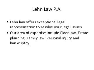 Lehn Law P.A. 
• Lehn law offers exceptional legal 
representation to resolve your legal issues 
• Our area of expertise include Elder law, Estate 
planning, Family law, Personal injury and 
bankruptcy 
 