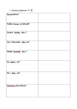  Erantzun galdereei
Zer da lehoia?
Nolako burua du lehoiak?
Zenbat hanka ditu ?
Zein koloretako ilea du?
Nolako hortzak ditu ?
Zer jaten du?
Non bizi da?
Indartsua al da lehoia?
 