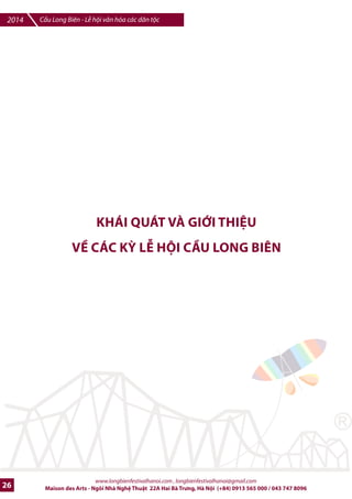 Cu Long Biên - L hi vn hóa các dân tc 2014 
5 20 lFn 10 ngày Liên txc 
Xu?t hi-n logo và x#ng 
danh trong Trailer gi#i thi-u 
vb s% ki-n phát sóng trên 
truybn hình (VTV, 
THHN,VOV, ANTV) 
IV QUY™N LœI TRÊN BÁO CHÍ (BÁO GI¢Y) VÀ BÁO dI•N T£ 
STT Ni dung VT Thi gian 8a i9m Chú thích 
Xu?t hi-n logo, tên trong 
các thông cáo báo chí 
phát /i 
Bài PR vb S% ki-n có nhDc 
tên Nhà tài tr trên 5 t= báo 
gi?y. Fu báo có th do 
Nhà tài tr chr Knh 
Bài PR vb S% ki-n có nhDc 
tên Nhà tài tr trên 5 báo 
i4n tK 
Xu?t logo trên Banner 
qu6ng bá vb s% ki-n treo 
trên 05 báo /i-n ts l#n 
Xu?t hi-n Logo, /^t banner 
trên website và Fanfage 
chính thlc cIa s% ki-n 
www.longbienfestivalhanoi.com , longbienfestivalhanoi@gmail.com 
Hàng tri-u khán 
gi6 theo dõi 
truybn hình 
Maison des Arts - Ngôi Nhà Ngh Thut 22A Hai Bà Trng, Hà Ni (+84) 0913 565 000 / 043 747 8096 23 
1 
2 
3 
4 
5 
80- 100 báo chí, 
truybn hình 
trong và ngoài 
n#c 
5 bài 
5 bài 
5 banner 
1 
SuHt quá 
trình tk 
chlc 
20 ngày 
20 ngày 
20 ngày 
SuHt quá 
trình tk 
chlc S% 
ki-n 
Báo chí 
Báo gi?y: Hà 
Ni m#i, Thanh 
niên, tibn 
phong, Tuki 
tr„Š 
Báo /i-n ts: 
VNE, Dân trí, 
Vietnamnet, Š 
Báo /i-n ts: 
VNE, Dân trí, 
Vietnamnet, Š 
Website và 
Fanfage 
S% vào 
cuc mnh 
mJ cIa 
toàn b các 
c quan 
báo chí 
trong c6 
n#c 
Bài PR 
Bài PR 
Banner trên 
Trang chI 
và Trang 
chuyên 
mxc 
Banner trên 
trang chI, 
links /7n 
Website 
cIa Nhà tài 
tr 
 