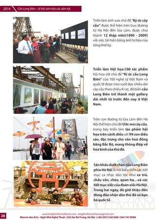 Cu Long Biên - L hi vn hóa các dân tc 2014 
Logo và danh vK NTT trên 
banner treo ti /Ka /im 
din ra L hi 
Logo và danh vK NTT trên 
standee d%ng xung quanh 
khu v%c din ra L hi 
1 
1 
17- 
21/12/2014 
17- 
21/12/2014 
Hà Ni 
Hà Ni 
www.longbienfestivalhanoi.com , longbienfestivalhanoi@gmail.com 
Trong 5 ngày 
Trong 5 ngày 
Maison des Arts - Ngôi Nhà Ngh Thut 22A Hai Bà Trng, Hà Ni (+84) 0913 565 000 / 043 747 8096 25 
7 
8 
QUY™N LœI TRÊN BÁO CHÍ (BÁO III GI¢Y) VÀ BÁO dI•N T£ 
STT Ni dung VT Thi gian 8a i9m Chú thích 
Xu?t hi-n logo, tên trong các 
thông cáo báo chí phát /i 
Bài PR vb S% ki-n có nhDc 
tên Nhà tài tr trên 2 báo 
i4n tK 
Xu?t hi-n Logo, /^t banner 
trên website và Fanfage 
chính thlc cIa s% ki-n 
1 
2 
3 
80- 100 báo chí, 
truybn hình trong 
và ngoài n#c 
2 bài 
1 
SuHt quá 
trình tk 
chlc 
20 ngày 
SuHt quá 
trình tk 
chlc S% 
ki-n 
Báo chí 
Báo /i-n 
ts:VNE, Dân trí, 
Vietnamnet, Š 
Website và 
Fanfage 
S% vào cuc 
mnh mJ 
cIa toàn b 
các c quan 
báo chí 
trong c6 
n#c 
Xu?t hi-n 
trên trang 
chI, top 
trang 
chuyên mxc 
Banner trên 
trang chI, 
links /7n 
Website cIa 
Nhà tài tr 
 