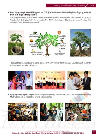 2014 Cu Long Biên - L hi vn hóa các dân tc 
Chi ti_t các hoXt ]ng lB hi: 
1. Trình diBn và giGi thiu trang phc các dân tc Vit Nam: Trang phxc dân tc /^c sDc thuc 54 dân 
tc Vi-t Nam sJ /c trình din và th hi-n bEi hpc sinh, sinh viên các dân tc thiu sH v#i s% h† tr cIa 
M^t trn Tk quHc Vi-t Nam trong suHt th=i gian l hi, ti các khu v%c v#i s% tham d% cIa hàng trm/ 
hàng nghìn ng=i dân. 
2. Biju diBn và giGi thiu vMn hóa cSa ngmi Mz (da ]{): NhGng ng=i M b6n /Ka sJ có m^t và diu 
hành v#i các trang phxc truybn thHng và làm l hút ci7u cày Hòa bình. 
Nghi l hút *i+u cày Hòa Bình c1a nh2ng tc da *3 B4c M6 *7 cam k+t mt hành *ng vì hòa bình, mong mu9n tìm 
*:;c s hài hòa gi2a thiên nhiên và con ng:=i, cng nh: v?i các *@ng thn linh *7 tng c:=ng m9i liên k+t gi2a con 
ng:=i v?i con ng:=i 
Nghi l hút *i+u cày Hòa Bình th:=ng *:;c thc hiAn nh: mt ký k+t liên minh Hòa Bình gi2a các bên v?i s chCng 
giám c1a thn linh do *ó là mt hành *ng vô cùng thiêng liêng. Nghi l b4t *u bFng s chuGn bH *i+u cày và 
dâng thIng tay ra phía tr:?c. Sau *ó, *:;c trình bày *+n 4 h:?ng chính (B4c, Nam, Oông, Tây) rRi h:?ng lên tr=i và 
h:?ng xu9ng *@t, nh: mt l=i kêu gTi *+n hRn thiêng sông núi: 
- Hút *i+u *u tiên *7 suy nghV vW tX tiên. 
- Hút *i+u thC 2, cho bYn thân và gia *ình. 
- Hút *i+u thC 3, cho nh2ng ng:=i chúng ta yêu th:[ng. 
- Hút *i+u cu9i cùng cho t@t cY các sinh vt s9ng trên trái *@t. 
3. dXp xe vì Hòa bình: Tk chlc bEi các hi b6o v- môi tr=ng, chHng bi7n /ki khí hu cho mpi ng=i 
dân, du khách, mpi lla tuki cùng tham gia /p xe diu hành qua các tuy7n phH chính tC V=n hoa 
Lý Thái Tk - CFu Long Biên - Nhà hát l#n / truybn t6i thông /i-p ~ci xe /p vì Hòa Bình và cho 
mt hành tinh xanhR. 
www.longbienfestivalhanoi.com , longbienfestivalhanoi@gmail.com 
6 Maison des Arts - Ngôi Nhà Ngh Thut 22A Hai Bà Trng, Hà Ni (+84) 0913 565 000 / 043 747 8096 
 
