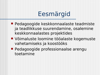 Eesmärgid
   Pedagoogide keskkonnaalaste teadmiste
    ja teadlikkuse suurendamine, osalemine
    keskkonnaalastes projektides
   Võimaluste loomine tööalaste kogemuste
    vahetamiseks ja koostööks
   Pedagoogide professionaalse arengu
    toetamine
 