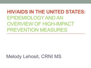 HIV/AIDS IN THE UNITED STATES:
EPIDEMIOLOGY AND AN
OVERVIEW OF HIGH-IMPACT
PREVENTION MEASURES




Melody Lehosit, CRNI MS
 