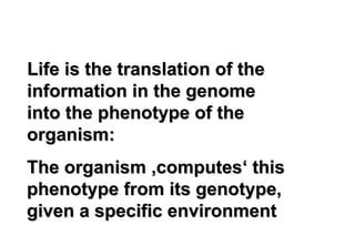 Life is the translation of the
information in the genome
into the phenotype of the
organism:
The organism ‚computes‘ this
phenotype from its genotype,
given a specific environment
 