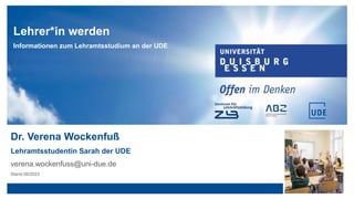 Lehrer*in werden
Informationen zum Lehramtsstudium an der UDE
Dr. Verena Wockenfuß
Lehramtsstudentin Sarah der UDE
verena.wockenfuss@uni-due.de
Stand 09/2023
 