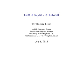 Drift Analysis - A Tutorial

       Per Kristian Lehre

        ASAP Research Group
     School of Computer Science
    University of Nottingham, UK
PerKristian.Lehre@nottingham.ac.uk


          July 6, 2012
 