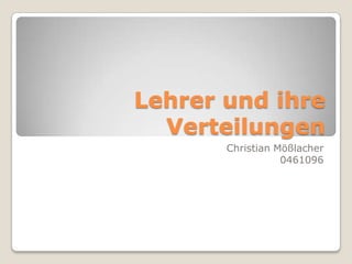 Lehrer und ihre Verteilungen Christian Mößlacher 0461096 