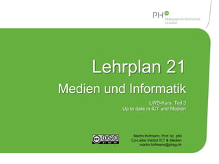 Risikoverhalten 2.0 
Lehrplan 21 
Medien und Informatik 
LWB-Kurs, Teil 3 
Up to date in ICT und Medien 
Martin Hofmann, Prof. lic. phil 
Co-Leiter Institut ICT & Medien 
martin.hofmann@phsg.ch 
 
