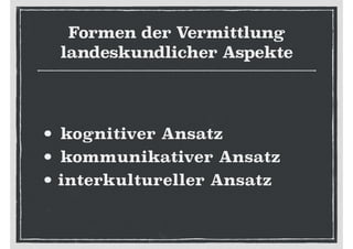 Formen der Vermittlung
landeskundlicher Aspekte
• kognitiver Ansatz
• kommunikativer Ansatz
• interkultureller Ansatz