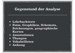 Gegenstand der Analyse
• Lehrbuchtexte
• Fotos, Graphiken, Schemata,
Zeichnungen, geographische
Karten
• Annotationen
• Übungen
• Vokabellisten
• Anhang
