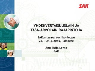 YHDENVERTAISUUSLAIN JA
TASA-ARVOLAIN RAJAPINTOJA
SAK:n tasa-arvoviikonloppu
23. - 24.5.2015, Tampere
Anu-Tuija Lehto
SAK
 