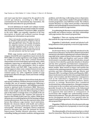 Yoga Tourism as a Niche Market: X. Y. Lehto, S. Brown, Y. Chen & A. M. Morrison


and resort spas has been outpaced by the growth in the                   problems, and relieving, or alleviating, stress or depression.
overall spa industry, according to a 2002 survey                         In this context, yoga tourism, similar to the general wellness
commissioned by the International Spa Association, the                   tourism programmes, may fulfil these needs. The wellness
largest trade association for spa professionals.                         tourism literature to a large extent provides a theoretical
                                                                         platform and methodological measurements for constructing
     Several definitions for health and wellness tourism                 a basic research model on yoga tourism.
were proposed, based on the spa tourism model. For example,
Mel Zuckerman’s definition (Verschuren 2004), proposed                        In synthesizing the literature on special-interest tourism
in the early 1980s, was arguably regarded as the best                    and health and wellness tourism, and their relationships
description of health and wellness tourism though                        with yoga tourism, this research proposed that:
containing more information on spa tourism:
                                                                               Proposition 1: There are varying motivational factors
       Today’s total spa-places providing programmes devoted to          that underlie the yoga tourism phenomenon.
       an individual’s health and fitness, redesigned to make the
       guests feel significantly better than when they arrived.               Proposition 2: Individuals’ mental and physical well-
       The combination of fun, exercise, a healthy and balanced
       diet, pampering relaxation, and education on managing
                                                                         being influences their propensity to travel as yoga tourists.
       stress offers magnificent chance for renewal. A spa is a
       comfortable environment in which to learn how to use the          Leisure Involvement
       tools of life enhancement and get motivated to back into the
       real world and practice what they have learned.                         Involvement theory was originally introduced in the
                                                                         social sciences literature, but has been adopted and studied
      While yoga tourism used to be placed within the                    extensively in the field of marketing and consumer behaviour,
category of social life and competition or sport sector by the           especially in the context of leisure and recreation. According
WTO (1985), it is mostly regarded as a sub-category of health            to Rothchild (1984) and Kapferer and Laurent (1985),
or wellness tourism as they share common functional                      involvement is ‘an unobservable state of motivation, arousal
characteristics in travel motivations and social values, which           or interest. It is evoked by a particular stimulus or situation
emphasize improving an individual’s quality of life and                  and has drive properties and behavioral consequences’.
involve relatively active participation, often in outdoor                Tourism researchers have adopted involvement theory from
settings (Weiler and Hall 1992). Yoga tourism and spa                    leisure studies. Most research in leisure and tourism has
tourism appear to share some common features in terms of                 centred on the enduring properties of leisure and recreation
why individuals pursue them. They sometimes share                        activities and their relationship with ego (Havitz and
common spaces, too, with a significant number of yoga                    Dimanche 1997). According to Havitz and Dimanche (1997),
programmes offered in the spas, resorts and retreats’ settings           leisure involvement is used to refer to how people think about
(Fodor 2003).                                                            leisure and recreation and their behaviour consequences
                                                                         such as the individual’s engagement with various
     The search for wellness is derived from both physical
                                                                         recreational activities and associated products, leisure
and mental conditions. Wellness elements include exercise,
                                                                         services, or settings. Researchers have considered
a healthy diet, use of vitamins/supplements, following a
                                                                         involvement from various perspectives. Attempts to measure
prescribed personal programme, and fulfilling emotional,
                                                                         involvement in the recreation and tourism literature have
mental or spiritual needs (Verschuren 2004). Moreover,
                                                                         generally focused on the antecedents or the behavioural
today’s health and wellness consumer seeks to look and feel
                                                                         consequences of involvement (Havitz and Dimanche 1990).
better, to lose weight, to slow the effects of ageing, to relieve
                                                                         It is apparent that antecedents or consequences of
pain or discomfort, to manage stress, or to partake in the use
                                                                         involvement offer insights into understanding tourists’
of natural supplements like vitamins and minerals to
                                                                         behavioural tendencies. They give directions to product and
improve their health (Gold Coast City: online). While these
                                                                         service development and are of very practical value for
elements serve as underlying factors for the booming wellness
                                                                         targeted marketing programmes. Accordingly, this research
tourism phenomenon, they may also represent many of the
                                                                         also proposed that:
factors that influence yoga tourists’ travel motivations.
Besides the elements shared with health and wellness                           Proposition 3: Different levels of involvement with yoga
tourism, yoga tourism particularly represents holistic,                  will lead to varying levels of propensity to travel as yoga
naturopathic, alternative, aboriginal, Eastern medicinal                 tourists.
practices/therapies that meet the demand for fitness
improvement, healthy lifestyle education, nutrition                            The dimensionality of involvement has been a critical
counselling, healing, preventative medicine, solving personal            issue for researchers. They have devoted most effort towards

28                                                                                        Tourism Recreation Research Vol. 31, No. 1, 2006
 