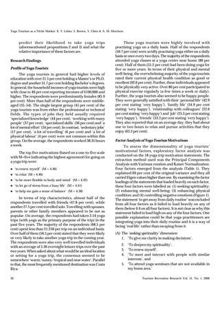 Yoga Tourism as a Niche Market: X. Y. Lehto, S. Brown, Y. Chen & A. M. Morrison


        predict their likelihood to take yoga trips                            These yoga tourists were highly involved with
        (aforementioned propositions 2 and 3) and what the               practising yoga on a daily basis. Half of the respondents
        relative importance of these factors are.                        (50.7 per cent) were avidly practising yoga either on a daily
                                                                         basis or once every two days. The majority of the respondents
Research Findings                                                        attended yoga classes at a yoga centre near home (80 per
                                                                         cent). Half of them (55.2 per cent) had been doing yoga for
Profile of Yoga Tourists                                                 five or more years. In terms of their physical and mental
       The yoga tourists in general had higher levels of                 well-being, the overwhelming majority of the yoga tourists
education with over 21.5 per cent holding a Master’s or Ph.D.            rated their current physical health condition as good or
degree and another 31.7 per cent holding Bachelor’s degrees.             excellent (92.6 per cent). Further, these individuals appeared
In general, the household incomes of yoga tourists were high             to be physically very active. Over 80 per cent participated in
with close to 40 per cent reporting incomes of $100,000 and              physical exercise regularly (a few times a week or daily).
higher. The respondents were predominantly females (85.9                 Further, the yoga tourists also seemed to be happy people.
per cent). More than half of the respondents were middle-                They were generally satisfied with their ‘personal life’ (42.9
aged (35–54). The single largest group (45 per cent) of the              per cent stating ‘very happy’), ‘family life’ (34.9 per cent
yoga tourists was from either the professional or technical              stating ‘very happy’), ‘relationship with colleagues’ (22.6
fields. The types of jobs they held usually required                     per cent stating ‘very happy’) and ‘job’ (23.3 per cent stating
‘specialized knowledge’ (44 per cent), ‘working with many                ‘very happy’), ‘friends’ (33.3 per cent stating ‘very happy’).
people’ (37 per cent), ‘specialized skills’ (36 per cent) and ‘a         They also reported that on an average day, they had about
lot of mental effort’ (34 per cent). In contrast, ‘sedentary jobs’       one to two hours to relax and pursue activities that they
(17 per cent), ‘a lot of travelling’ (6 per cent) and ‘a lot of          enjoy (63.3 per cent).
physical labour’ (4 per cent) were not common within this
group. On the average, the respondents worked 38.35 hours                Factor Analysis of Yoga Tourism Motivations
a week.                                                                        To assess the dimensionality of yoga tourists’
     The top five motivations (based on a one-to-five scale              motivational factors, exploratory factor analysis was
with M=five indicating the highest agreement) for going on               conducted on the 18 yoga trip motivation statements. The
a yoga trip were:                                                        extraction method used was the Principal Components
                                                                         Analysis with Varimax rotation and Kaiser Normalization.
l    ‘to renew myself’ (M = 4.46)                                        Four factors emerged from the analysis (Table 1). They
l    ‘to relax’ (M = 4.46)                                               explained 69 per cent of the original variance and they all
                                                                         carried Eigen values higher than one. By examining the factor
l    ‘to be more flexible in body and mind’ (M = 4.42)
                                                                         loadings of the statements that loaded heavily on each factor,
l    ‘to let go of stress from a busy life’ (M = 4.41)                   these four factors were labelled as: (1) seeking spirituality;
l    ‘to help me gain a sense of balance’ (M = 4.38)                     (2) enhancing mental well-being; (3) enhancing physical
                                                                         condition; and (4) controlling negative emotions (Figure 1).
      In terms of trip characteristics, almost half of the               The statement ‘to get away from daily routine’ was excluded
respondents travelled with friends (47.8 per cent), while                from all four factors as it failed to load heavily on any of
another 27.5 per cent travelled solo. Travelling with spouses,           them (below 0.4 on all four factors). It is not clear as why this
parents or other family members appeared to be not as                    statement failed to load high on any of the four factors. One
popular. On average, the respondents had taken 2.54 yoga                 possible explanation could be that yoga practitioners are
trips (with yoga as the primary purpose of the trip) in the              integrating yoga into their daily routine and it is a way of
past five years. The majority of the respondents (68.5 per               facing ‘real life’ rather than escaping from it.
cent) spent less than $1,250 per trip on an individual basis.
Over half of them (56.5 per cent) stated that they were likely           (A) The ‘seeking spirituality’ dimension
or very likely to take another yoga trip in the coming year.                 1. ‘To give me clarity in making decisions’,
The respondents were also very well travelled individuals
                                                                             2. ‘To deepen my spirituality’,
with an average of 5.36 overnight leisure trips over the past
two years. When asked about what would be an ideal location                  3. ‘To renew myself’,
or setting for a yoga trip, the consensus seemed to be                       4. ‘To meet and interact with people with similar
somewhere ‘warm/sunny/tropical and near water’. Parallel                        interests’, and
to that, the most frequently mentioned destination was Costa                 5. ‘To attend yoga seminars that are not available in
Rica.                                                                           my home area.’

30                                                                                         Tourism Recreation Research Vol. 31, No. 1, 2006
 