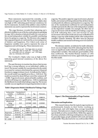 Yoga Tourism as a Niche Market: X. Y. Lehto, S. Brown, Y. Chen & A. M. Morrison


      These statements represented the centrality, or the                     yoga trip. The positive signs for yoga involvement, physical
importance of yoga to one’s life. The Cronbach’s Alpha value                  health, and mental well-being indicated that all three factors
was high at 0.85, indicating good internal consistency for                    would positively influence participation in a yoga trip. The
the five statements. An index of the additive value of all five               size of the standardized coefficient for each independent
statements was used to represent the involvement construct.                   variable represents the effect size of the independent variables
                                                                              on the dependent variable. For example, the effect size of
      The yoga literature revealed that enhancing one’s                       yoga involvement with the likelihood of taking a yoga trip
physical condition is one of the key motivations for partaking                was 0.30, indicating that a one unit increase in yoga
in yoga. Self-evaluation of physical health (X2) was used as                  involvement will result in 0.30 unit increase in likelihood of
the second independent variable for possible contributing                     taking a yoga trip while holding all the other independent
factor for going on a yoga trip. The literature also suggests                 variables constant. Similarly, the effect sizes for physical
that yoga participants are motivated by an increasing sense                   health condition and mental well-being were 0.35 and 0.22,
of balance and happiness. Five Likert-scale sense of                          respectively.
happiness variables were used to represent the sense of
happiness and well-being (X3). These statements were:                                The tolerance statistic, an indicator for multi-colinearity
                                                                              level, was much higher than 0.20, indicating that that there
         ‘I feel happy about my job’, ‘I feel happy about my personal
         life’, ‘I feel happy about my family life’, ‘I feel happy about
                                                                              were no significant multi-colinearity problems among the
         my relationship with my colleagues’, and ‘I feel happy               independent variables. This indicates good stability of the
         about my relationship with friends.’                                 beta coefficients. The Durbin-Watson statistic at 1.972
                                                                              indicates uncorrelated error terms, again indicating a good
     The Cronbach’s Alpha value was as high at 0.81,                          fit of the model.
indicating good internal consistency of the abvoe five
statements.
                                                                                                           Enhancing
      The past literature in tourism has shown that income                                                  Physical
                                                                                                           Conditions
level has a strong influence on an individual’s ability to
travel. The income variable (X4) was introduced in the model
to account for variances determined by a person’s financial
freedom to engage in leisure travel. As indicated by Table 2,
the overall model was significant at the p = 0.05 level. The                                                 Yoga                 Enhancing
                                                                                    Seeking
model accounted for about 28.9 per cent of the variances (R2                       Spirituality
                                                                                                            Tourism                Mental
                                                                                                           Motivation             Well-Being
= 0.289). Yoga involvement, physical health condition, and
mental well-being were significant (p < 0.05) in explaining
the likelihood of an individual taking a yoga trip. The income
variable was not significant in impacting intention to take a
                                                                                                           Controlling
Table 2. Regression Model: Likelihood of Taking a Yoga                                                      Negative
                        Trip                                                                                Emotions

     Independent      Standardized
       variables       Coefficients          t         Sig.       Tolerance
         Yoga
                                                                                    Figure 1. The Dimensionality of Yoga Tourism
     involvement            0.30         2.58305      0.012       0.806716
                                                                                                     Motivation
 Physical health       0.35             3.178606      0.002       0.896405
  Mental well-
     being             0.22             2.073409      0.042       0.959502
                                                                              Discussion and Implications
   Household                                                                       This research shows that the typical yoga tourists are
    income            -0.01             -0.13412      0.894       0.884105    predominantly females in their forties, working as
               Sum of                    Mean                                 professionals, and with higher than average household
               Squares      df          Square           F            Sig.    incomes. Their jobs seem to require interacting with people,
Regression         24.34712        4    6.086779 6.609898          0.000158   special skills as well as mental efforts. While they appear to
Residual           59.85578        65   0.920858                              have busy schedules with long working hours, they seem to
Total               84.2029        69                                         be generally happy people satisfied with work and family
R2 = 0.289                                                                    and social life. They also tend to be very well travelled. When

32                                                                                                Tourism Recreation Research Vol. 31, No. 1, 2006
 