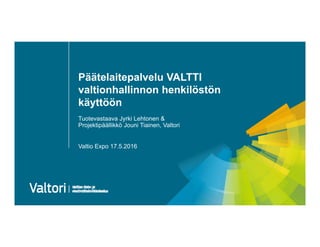 Päätelaitepalvelu VALTTI
valtionhallinnon henkilöstön
käyttöön
Tuotevastaava Jyrki Lehtonen &
Projektipäällikkö Jouni Tiainen, Valtori
Valtio Expo 17.5.2016
 
