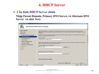  Cấu hình DHCP Server chính
Nhập Parent Domain, Primary DNS Server, và Alternate DNS
Server và click Next.
________________www.athena.edu.vn________
________ 26
4. DHCP Server
 