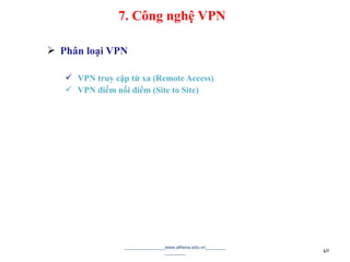  Phân loại VPN
 VPN truy cập từ xa (Remote Access)
 VPN điểm nối điểm (Site to Site)
________________www.athena.edu.vn________
________ 40
7. Công nghệ VPN
 