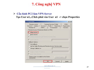  Cấu hình PC2 làm VPN-Server
Tạo User u1,..Click phải vào User u1 -> chọn Properties
________________www.athena.edu.vn________
________ 48
7. Công nghệ VPN
 