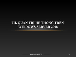 III. QUẢN TRỊ HỆ THỐNG TRÊN
WINDOWS SERVER 2008
________________WWW.ATHENA.EDU.VN________________ 55
 