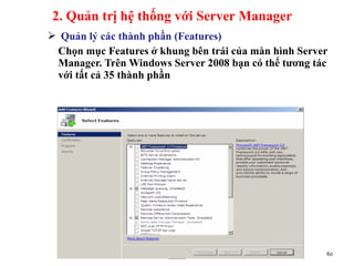  Quản lý các thành phần (Features)
Chọn mục Features ở khung bên trái của màn hình Server
Manager. Trên Windows Server 2008 bạn có thể tương tác
với tất cả 35 thành phần
________________www.hcmutrans.edu.vn_________
_______ 60
2. Quản trị hệ thống với Server Manager
 