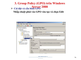  Cài đặt và cấu hinh GPO
Nhấp chuột phải vào GPO vừa tạo và chọn Edit
________________www.athena.edu.vn________
________ 64
3. Group Policy (GPO) trên Windows
Server 2008
 