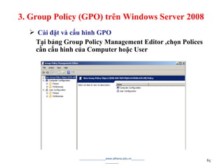  Cài đặt và cấu hinh GPO
Tại bảng Group Policy Management Editor ,chọn Polices
cần cấu hình của Computer hoặc User
________________www.athena.edu.vn________
________ 65
3. Group Policy (GPO) trên Windows Server 2008
 