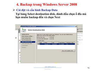  Cài đặt và cấu hình Backup Data
Tại bảng Select destination disk, đánh dấu chọn ổ đĩa mà
bạn muốn backup đến và chọn Next
________________www.athena.edu.vn________
________ 69
4. Backup trong Windows Server 2008
 
