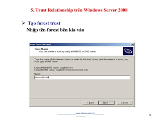  Tạo forest trust
Nhập tên forest bên kia vào
________________www.athena.edu.vn________
________ 74
5. Trust Relationship trên Windows Server 2008
 