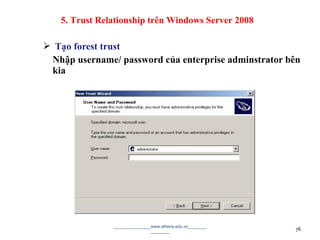  Tạo forest trust
Nhập username/ password của enterprise adminstrator bên
kia
________________www.athena.edu.vn________
________ 76
5. Trust Relationship trên Windows Server 2008
 