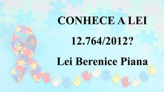 CONHECE A LEI
12.764/2012?
Lei Berenice Piana
 
