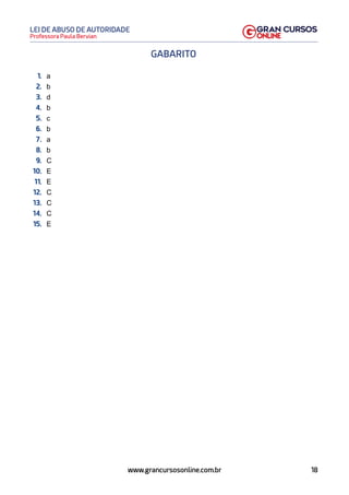 18
Professora Paula Bervian
LEI DE ABUSO DE AUTORIDADE
www.grancursosonline.com.br
GABARITO
1. a
2. b
3. d
4. b
5. c
6. b
7. a
8. b
9. C
10. E
11. E
12. C
13. C
14. C
15. E
 